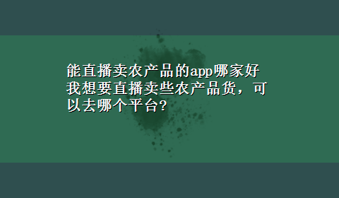 能直播卖农产品的app哪家好 我想要直播卖些农产品货，可以去哪个平台?