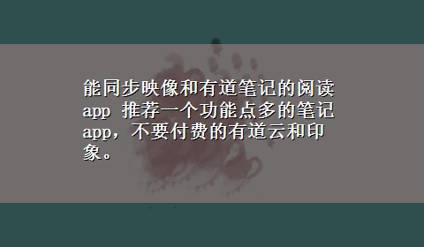 能同步映像和有道笔记的阅读app 推荐一个功能点多的笔记app，不要付费的有道云和印象。