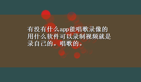 有没有什么app能唱歌录像的 用什么软件可以录制视频就是录自己的。唱歌的。