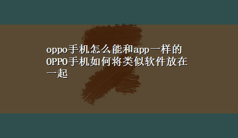 oppo手机怎么能和app一样的 OPPO手机如何将类似软件放在一起