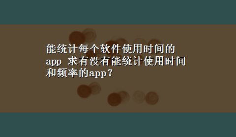 能统计每个软件使用时间的app 求有没有能统计使用时间和频率的app？