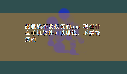 能赚钱不要投资的app 现在什么手机软件可以赚钱，不要投资的