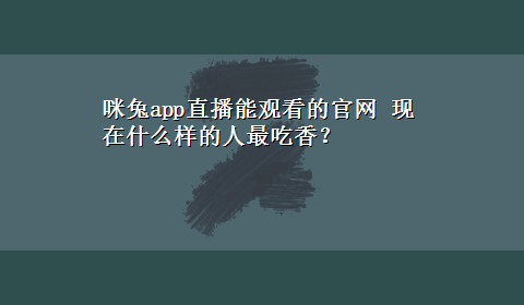 咪兔app直播能观看的官网 现在什么样的人最吃香？