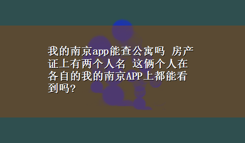 我的南京app能查公寓吗 房产证上有两个人名 这俩个人在各自的我的南京APP上都能看到吗?