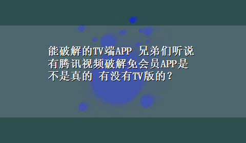 能破解的TV端APP 兄弟们听说有腾讯视频破解免会员APP是不是真的 有没有TV版的？