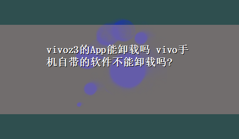 vivoz3的App能卸载吗 vivo手机自带的软件不能卸载吗?