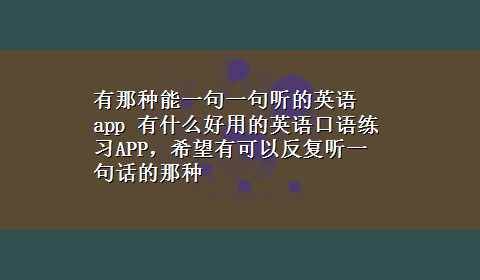 有那种能一句一句听的英语app 有什么好用的英语口语练习APP，希望有可以反复听一句话的那种