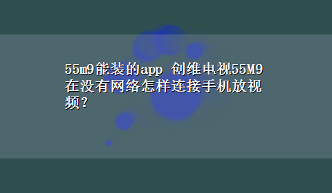 55m9能装的app 创维电视55M9在没有网络怎样连接手机放视频？