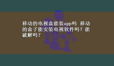 移动的电视盒能装app吗 移动的盒子能安装电视软件吗？能破解吗？