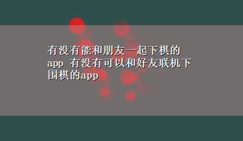 有没有能和朋友一起下棋的app 有没有可以和好友联机下围棋的app