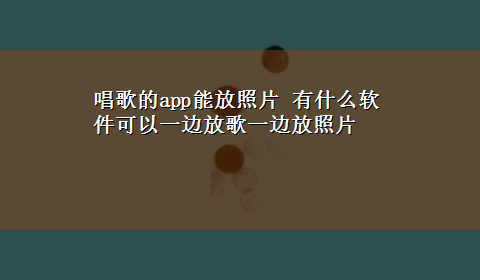 唱歌的app能放照片 有什么软件可以一边放歌一边放照片