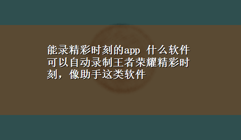 能录精彩时刻的app 什么软件可以自动录制王者荣耀精彩时刻，像助手这类软件