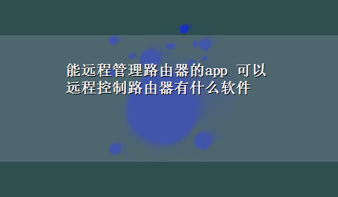 能远程管理路由器的app 可以远程控制路由器有什么软件