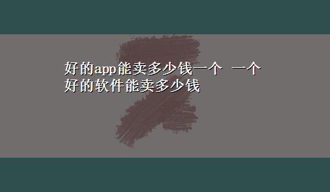 好的app能卖多少钱一个 一个好的软件能卖多少钱