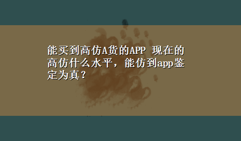 能买到高仿A货的APP 现在的高仿什么水平，能仿到app鉴定为真？