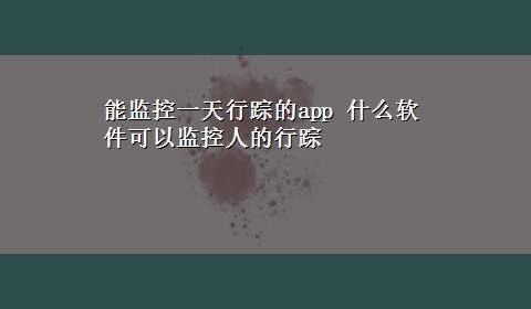 能监控一天行踪的app 什么软件可以监控人的行踪