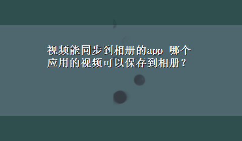 视频能同步到相册的app 哪个应用的视频可以保存到相册？