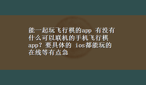 能一起玩飞行棋的app 有没有什么可以联机的手机飞行棋app？要具体的 ios都能玩的在线等有点急