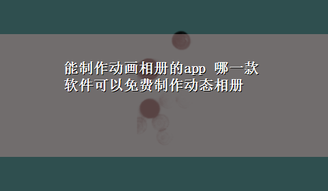 能制作动画相册的app 哪一款软件可以免费制作动态相册