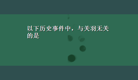 以下历史事件中，与关羽无关的是