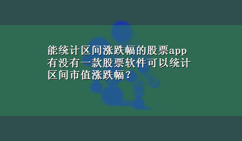 能统计区间涨跌幅的股票app 有没有一款股票软件可以统计区间市值涨跌幅？