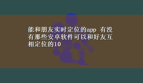 能和朋友实时定位的app 有没有那些安卓软件可以和好友互相定位的10