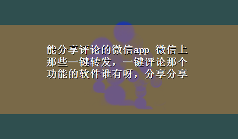 能分享评论的微信app 微信上那些一键转发，一键评论那个功能的软件谁有呀，分享分享