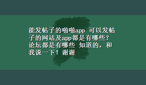 能发帖子的啪啪app 可以发帖子的网站及app都是有哪些？论坛都是有哪些 知道的，和我说一下！谢谢