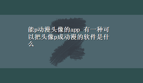 能p动漫头像的app 有一种可以把头像p成动漫的软件是什么