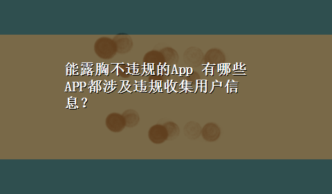 能露胸不违规的App 有哪些APP都涉及违规收集用户信息？