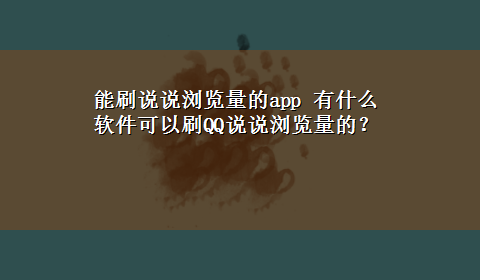 能刷说说浏览量的app 有什么软件可以刷QQ说说浏览量的？