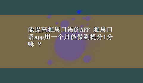 能提高雅思口语的APP 雅思口语app用一个月能做到提分1分嘛 ?