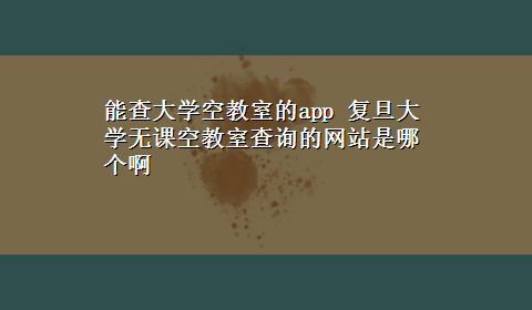 能查大学空教室的app 复旦大学无课空教室查询的网站是哪个啊