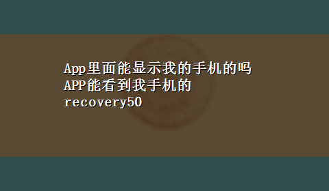 App里面能显示我的手机的吗 APP能看到我手机的recovery50