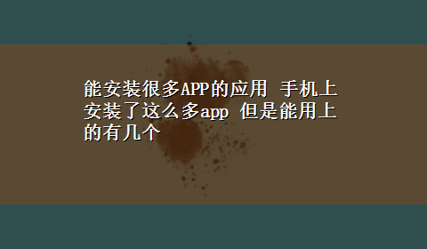 能安装很多APP的应用 手机上安装了这么多app 但是能用上的有几个