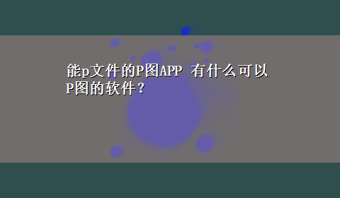 能p文件的P图APP 有什么可以P图的软件？