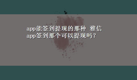 app能签到提现的那种 雅信app签到那个可以提现吗？