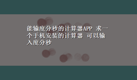 能输度分秒的计算器APP 求一个手机安装的计算器 可以输入度分秒