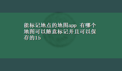 能标记地点的地图app 有哪个地图可以随意标记并且可以保存的15