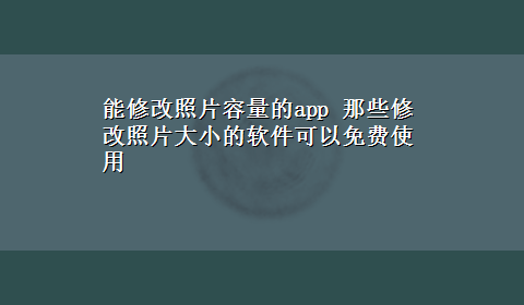 能修改照片容量的app 那些修改照片大小的软件可以免费使用