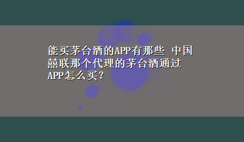 能买茅台酒的APP有那些 中国囍联那个代理的茅台酒通过APP怎么买？