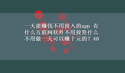 一天能赚钱不用投入的app 有什么互联网软件不用投资什么不用做一天可以赚十元的？40