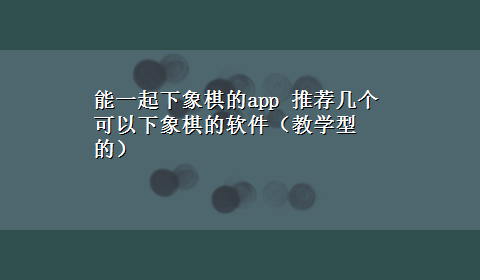 能一起下象棋的app 推荐几个可以下象棋的软件（教学型的）