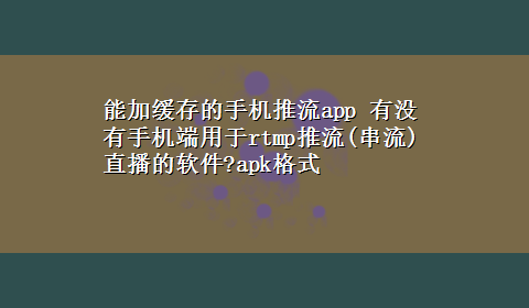 能加缓存的手机推流app 有没有手机端用于rtmp推流(串流)直播的软件?apk格式