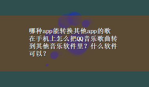 哪种app能转换其他app的歌 在手机上怎么把QQ音乐歌曲转到其他音乐软件里？什么软件可以？