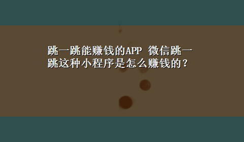 跳一跳能赚钱的APP 微信跳一跳这种小程序是怎么赚钱的？