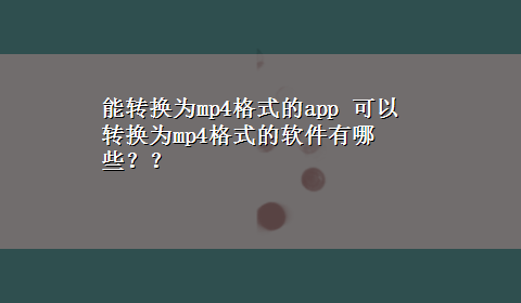 能转换为mp4格式的app 可以转换为mp4格式的软件有哪些？？