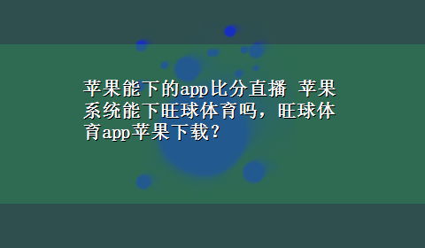 苹果能下的app比分直播 苹果系统能下旺球体育吗，旺球体育app苹果x-z？