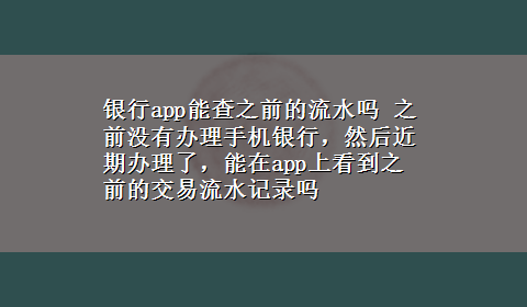 银行app能查之前的流水吗 之前没有办理手机银行，然后近期办理了，能在app上看到之前的交易流水记录吗