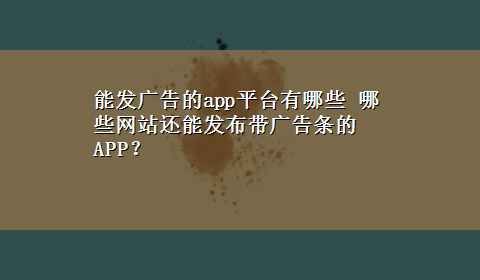 能发广告的app平台有哪些 哪些网站还能发布带广告条的APP？